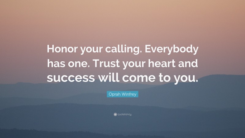 Oprah Winfrey Quote: “Honor your calling. Everybody has one. Trust your heart and success will come to you.”