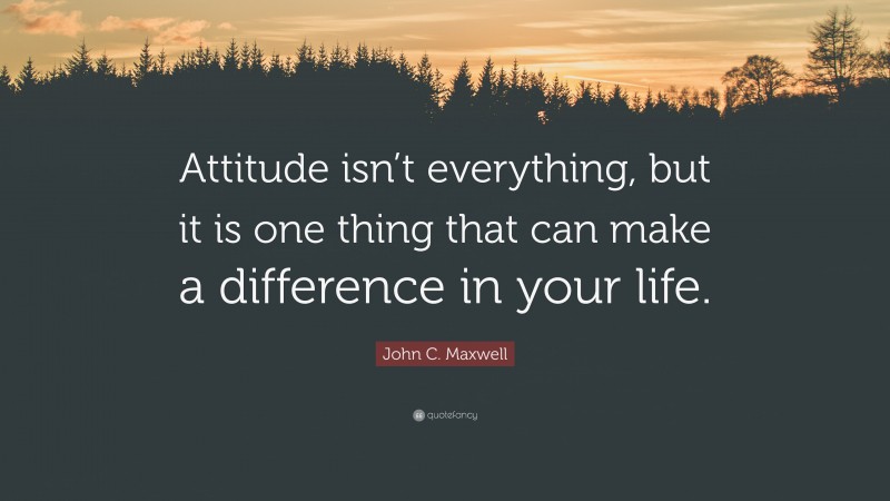 John C. Maxwell Quote: “Attitude isn’t everything, but it is one thing that can make a difference in your life.”