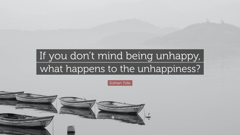 Eckhart Tolle Quote: “If you don’t mind being unhappy, what happens to the unhappiness?”