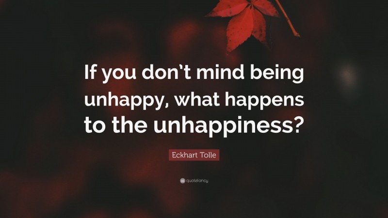 Eckhart Tolle Quote: “If you don’t mind being unhappy, what happens to the unhappiness?”