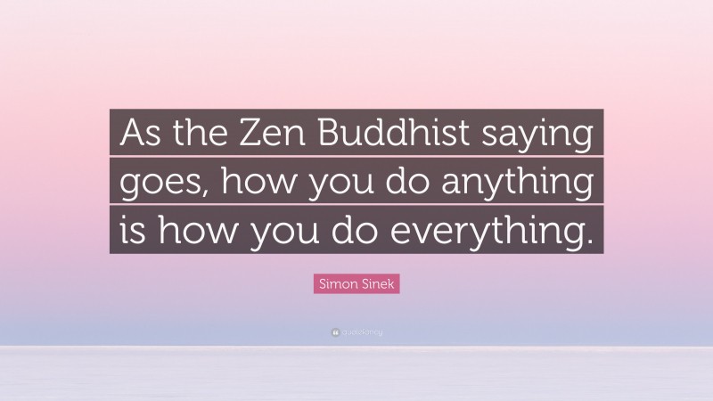 Simon Sinek Quote: “As the Zen Buddhist saying goes, how you do anything is how you do everything.”
