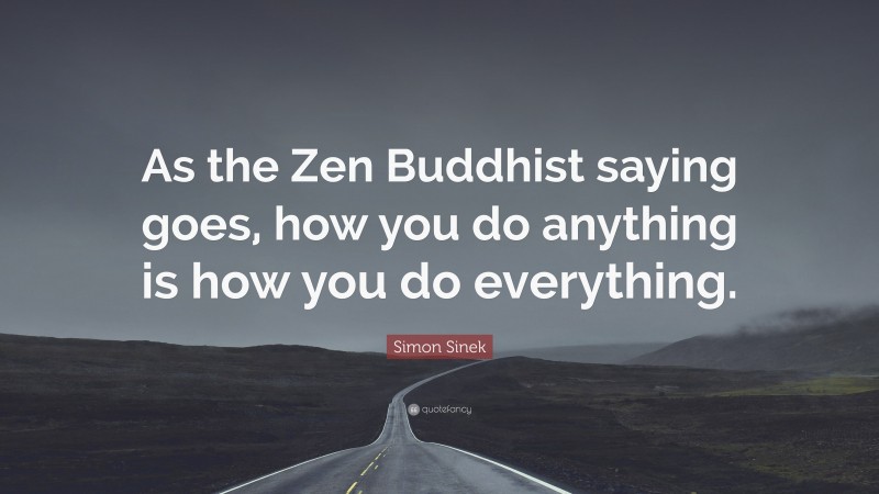 Simon Sinek Quote: “As the Zen Buddhist saying goes, how you do anything is how you do everything.”