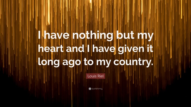 Louis Riel Quote: “I have nothing but my heart and I have given it long ago to my country.”