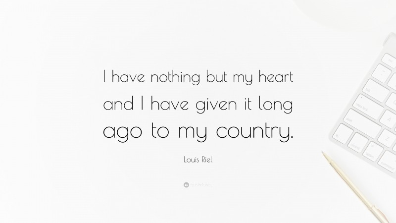 Louis Riel Quote: “I have nothing but my heart and I have given it long ago to my country.”