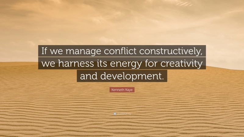 Kenneth Kaye Quote: “If we manage conflict constructively, we harness its energy for creativity and development.”
