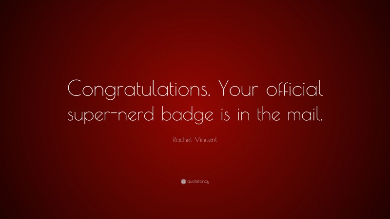 Rachel Vincent Quote: “Congratulations. Your official super-nerd badge is in the mail.”