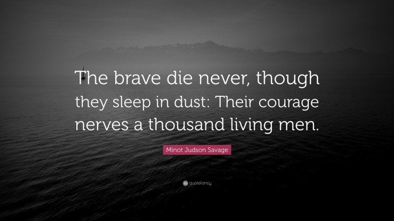 Minot Judson Savage Quote: “The brave die never, though they sleep in dust: Their courage nerves a thousand living men.”