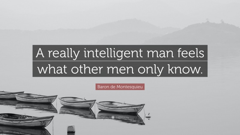 Baron de Montesquieu Quote: “A really intelligent man feels what other men only know.”