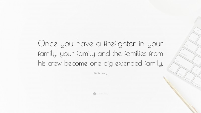 Denis Leary Quote: “Once you have a firefighter in your family, your family and the families from his crew become one big extended family.”