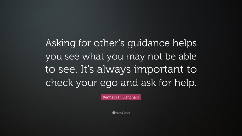 Kenneth H. Blanchard Quote: “Asking for other’s guidance helps you see what you may not be able to see. It’s always important to check your ego and ask for help.”