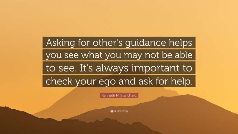 Kenneth H. Blanchard Quote: “Asking for other’s guidance helps you see what you may not be able to see. It’s always important to check your ego and ask for help.”