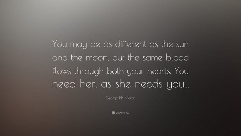George R.R. Martin Quote: “You may be as different as the sun and the moon, but the same blood flows through both your hearts. You need her, as she needs you...”