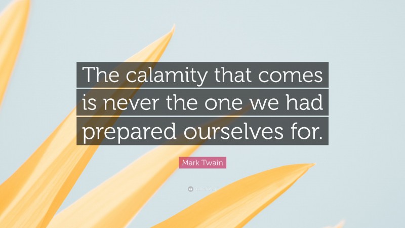 Mark Twain Quote: “The calamity that comes is never the one we had prepared ourselves for.”
