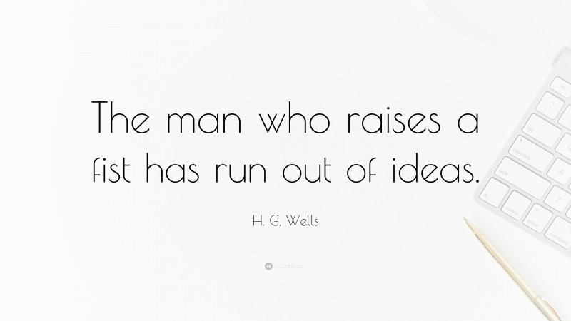 H. G. Wells Quote: “The man who raises a fist has run out of ideas.”