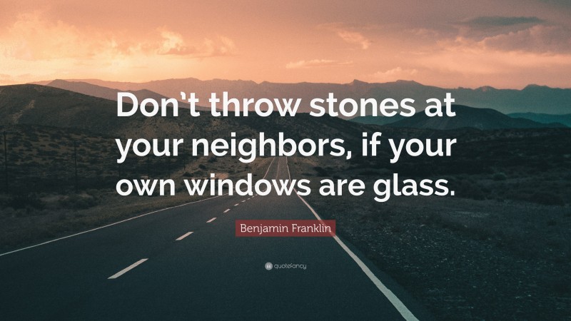 Benjamin Franklin Quote: “Don’t throw stones at your neighbors, if your own windows are glass.”