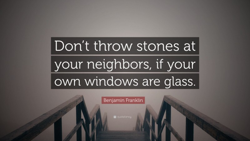 Benjamin Franklin Quote: “Don’t throw stones at your neighbors, if your own windows are glass.”