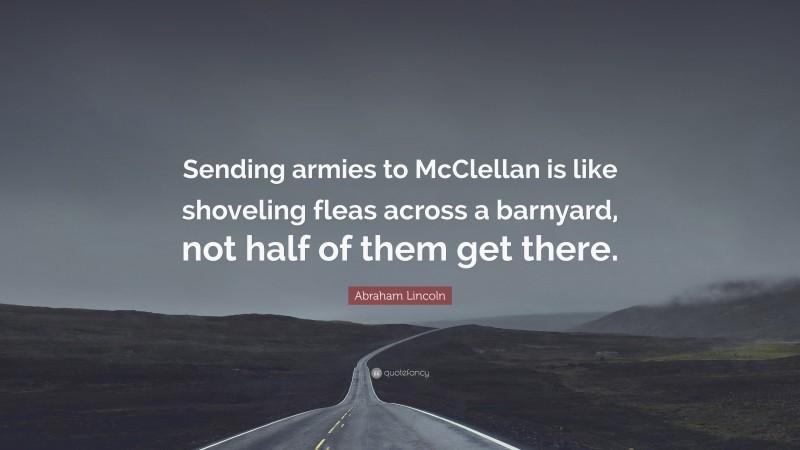 Abraham Lincoln Quote: “Sending armies to McClellan is like shoveling fleas across a barnyard, not half of them get there.”