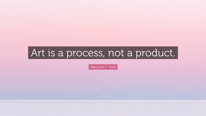 MaryAnn F. Kohl Quote: “Art is a process, not a product.”