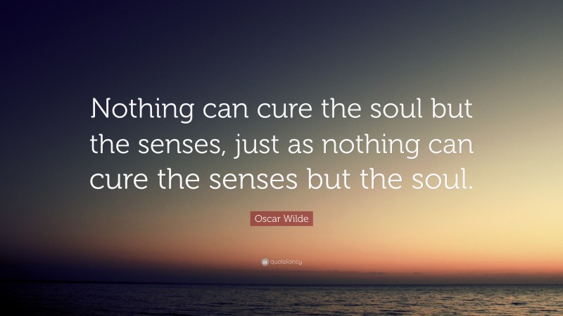 Oscar Wilde Quote: “Nothing can cure the soul but the senses, just as nothing can cure the senses but the soul.”