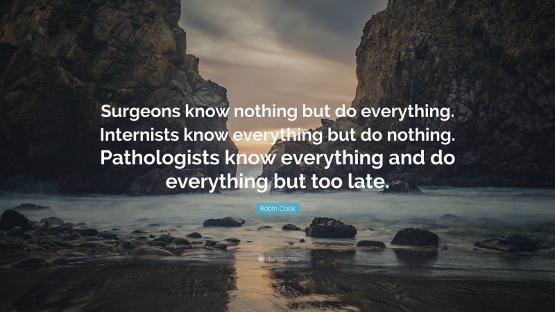Robin Cook Quote: “Surgeons know nothing but do everything. Internists know everything but do nothing. Pathologists know everything and do everything but too late.”
