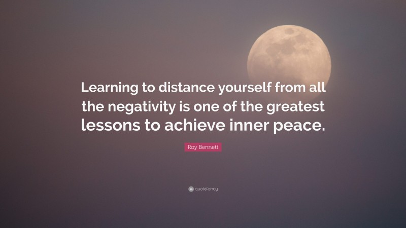Roy Bennett Quote: “Learning to distance yourself from all the negativity is one of the greatest lessons to achieve inner peace.”