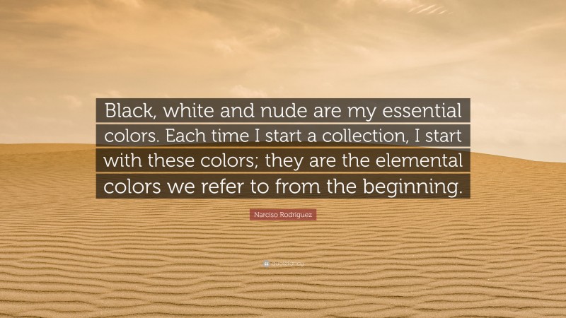 Narciso Rodriguez Quote: “Black, white and nude are my essential colors. Each time I start a collection, I start with these colors; they are the elemental colors we refer to from the beginning.”