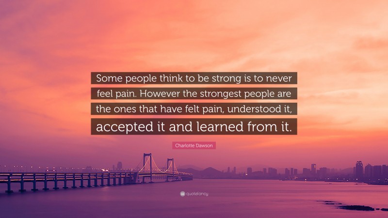 Charlotte Dawson Quote: “Some people think to be strong is to never feel pain. However the strongest people are the ones that have felt pain, understood it, accepted it and learned from it.”