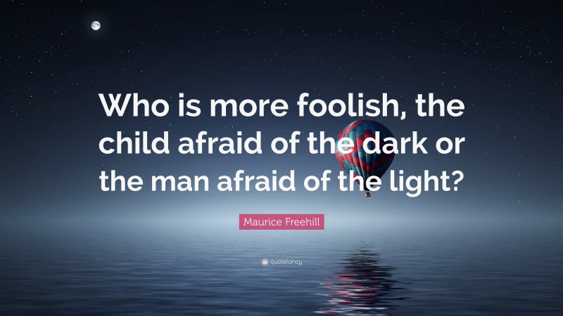 Maurice Freehill Quote: “Who is more foolish, the child afraid of the dark or the man afraid of the light?”