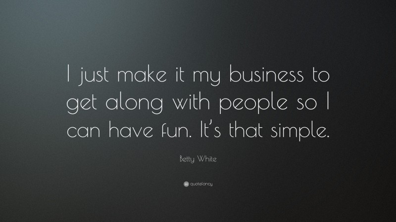 Betty White Quote: “I just make it my business to get along with people so I can have fun. It’s that simple.”