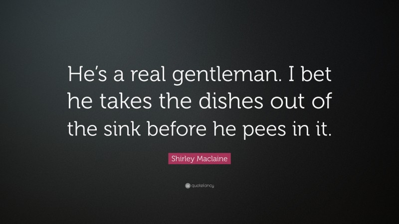 Shirley Maclaine Quote: “He’s a real gentleman. I bet he takes the dishes out of the sink before he pees in it.”
