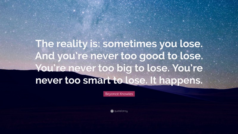 Beyoncé Knowles Quote: “The reality is: sometimes you lose. And you’re never too good to lose. You’re never too big to lose. You’re never too smart to lose. It happens.”