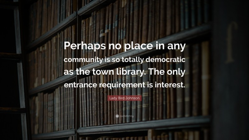 Lady Bird Johnson Quote: “Perhaps no place in any community is so totally democratic as the town library. The only entrance requirement is interest.”