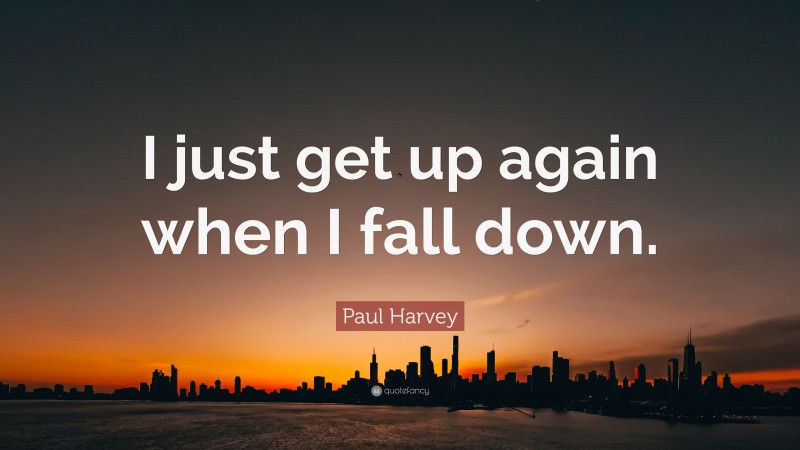 Paul Harvey Quote: “I just get up again when I fall down.”