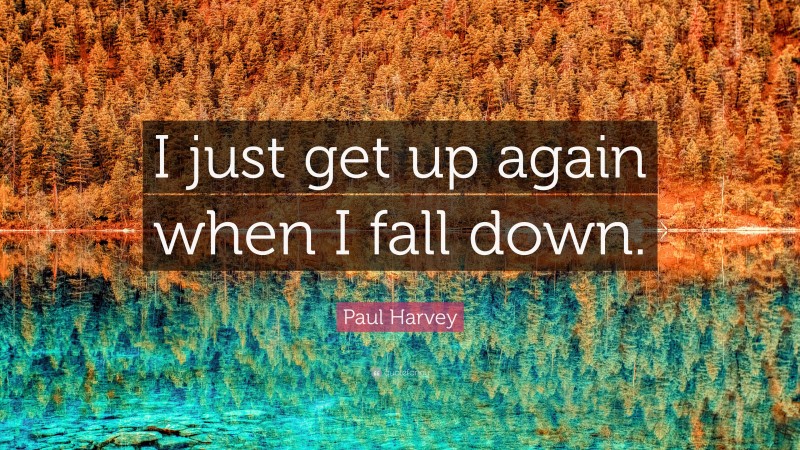 Paul Harvey Quote: “I just get up again when I fall down.”