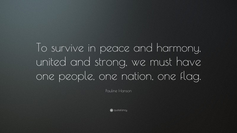 Pauline Hanson Quote: “To survive in peace and harmony, united and strong, we must have one people, one nation, one flag.”