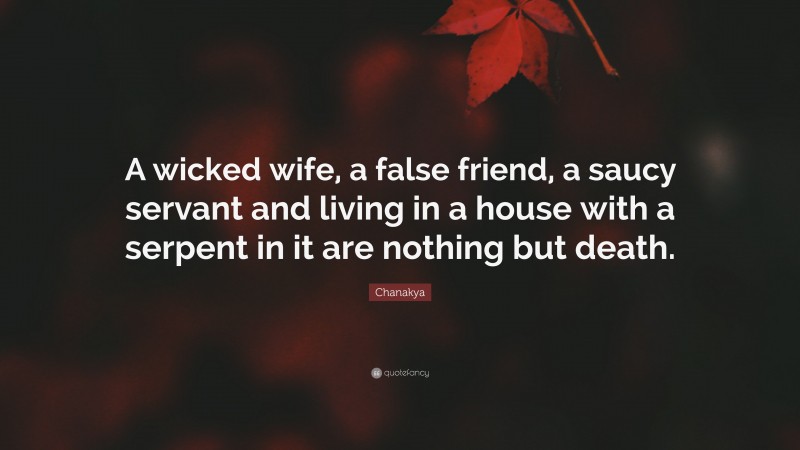Chanakya Quote: “A wicked wife, a false friend, a saucy servant and living in a house with a serpent in it are nothing but death.”