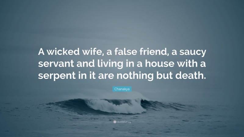 Chanakya Quote: “A wicked wife, a false friend, a saucy servant and living in a house with a serpent in it are nothing but death.”