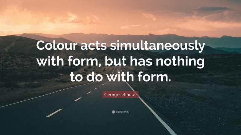 Georges Braque Quote: “Colour acts simultaneously with form, but has nothing to do with form.”