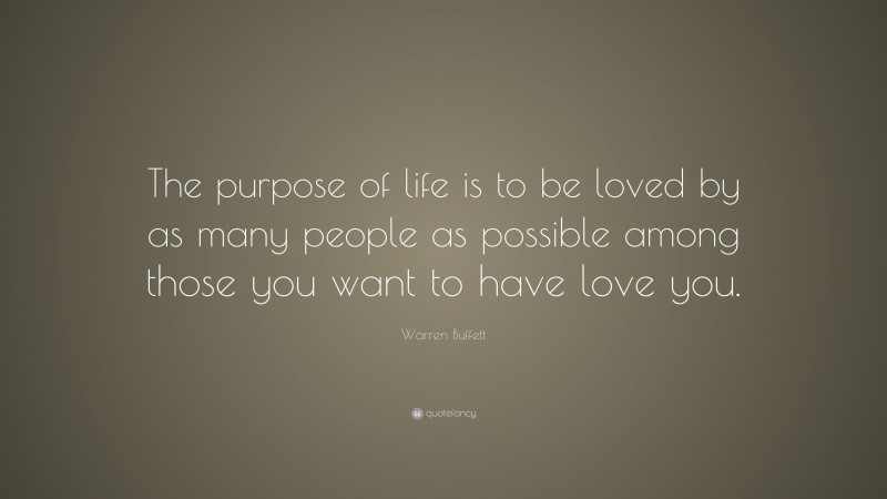 Warren Buffett Quote: “The purpose of life is to be loved by as many people as possible among those you want to have love you.”