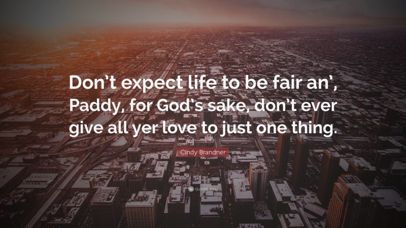 Cindy Brandner Quote: “Don’t expect life to be fair an’, Paddy, for God’s sake, don’t ever give all yer love to just one thing.”