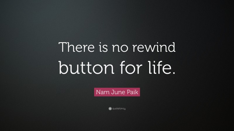 Nam June Paik Quote: “There is no rewind button for life.”