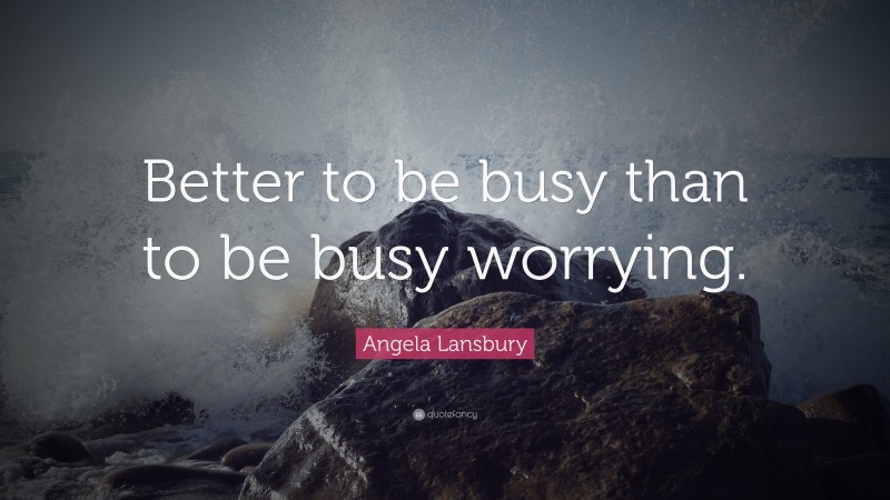 Angela Lansbury Quote: “Better to be busy than to be busy worrying.”