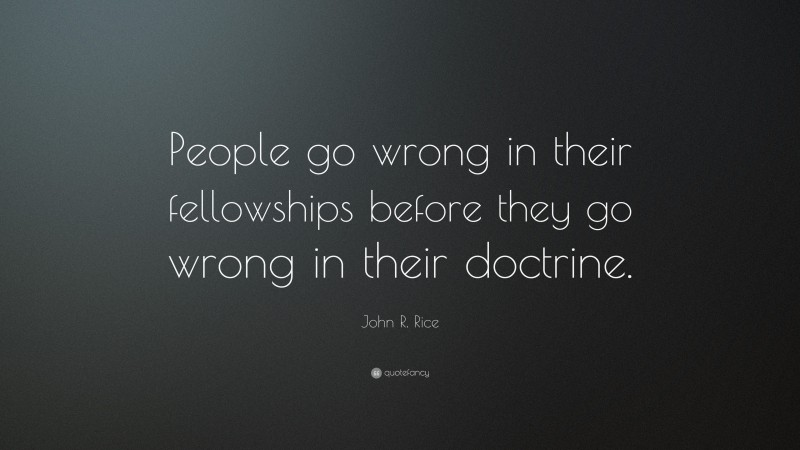 John R. Rice Quote: “People go wrong in their fellowships before they go wrong in their doctrine.”