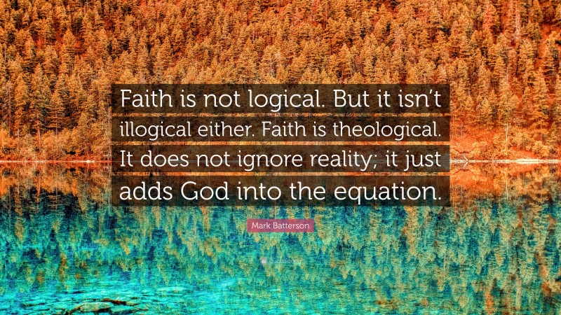 Mark Batterson Quote: “Faith is not logical. But it isn’t illogical either. Faith is theological. It does not ignore reality; it just adds God into the equation.”