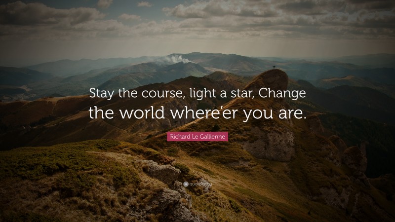 Richard Le Gallienne Quote: “Stay the course, light a star, Change the world where’er you are.”