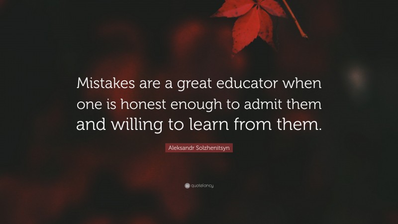 Aleksandr Solzhenitsyn Quote: “Mistakes are a great educator when one is honest enough to admit them and willing to learn from them.”