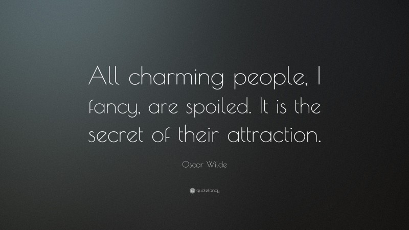 Oscar Wilde Quote: “All charming people, I fancy, are spoiled. It is the secret of their attraction.”