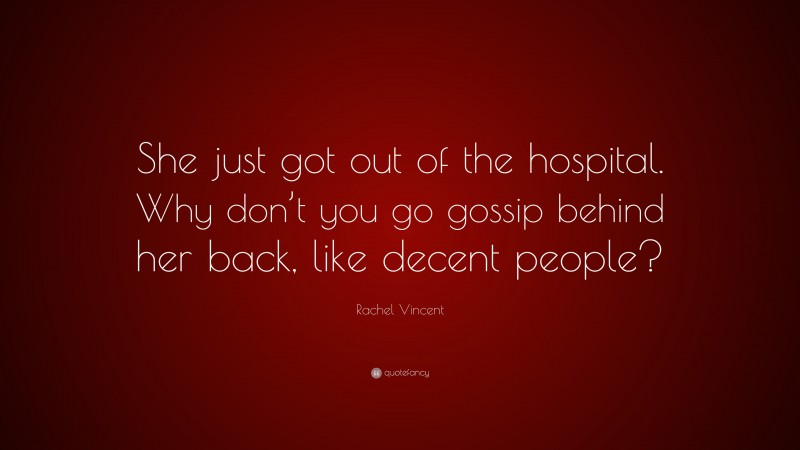 Rachel Vincent Quote: “She just got out of the hospital. Why don’t you go gossip behind her back, like decent people?”