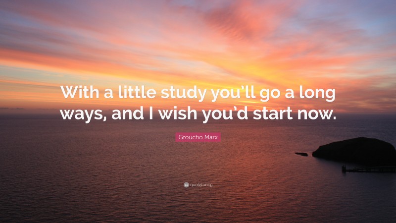 Groucho Marx Quote: “With a little study you’ll go a long ways, and I wish you’d start now.”
