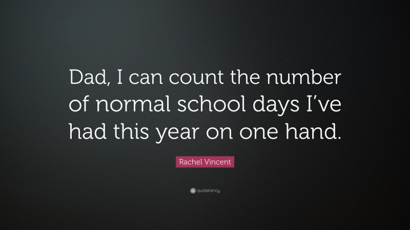 Rachel Vincent Quote: “Dad, I can count the number of normal school days I’ve had this year on one hand.”